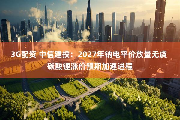 3G配资 中信建投:2027年钠电平价放量无虞 碳酸锂涨价预期加速进程