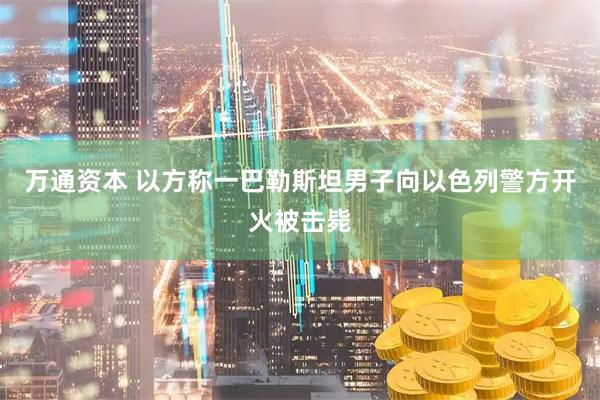 万通资本 以方称一巴勒斯坦男子向以色列警方开火被击毙