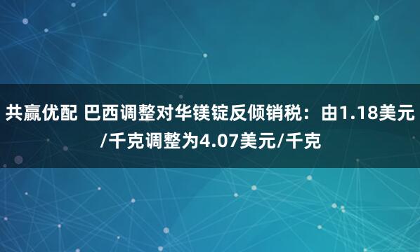 共赢优配 巴西调整对华镁锭反倾销税：由1.18美元/千克调整为4.07美元/千克