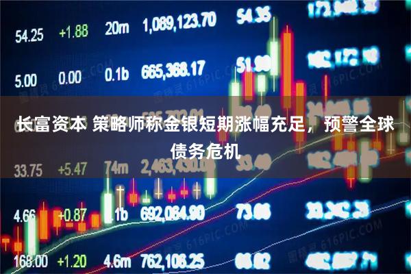 长富资本 策略师称金银短期涨幅充足，预警全球债务危机