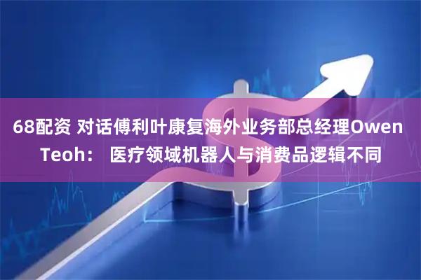 68配资 对话傅利叶康复海外业务部总经理Owen Teoh： 医疗领域机器人与消费品逻辑不同