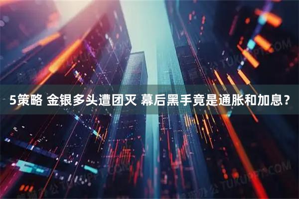 5策略 金银多头遭团灭 幕后黑手竟是通胀和加息？