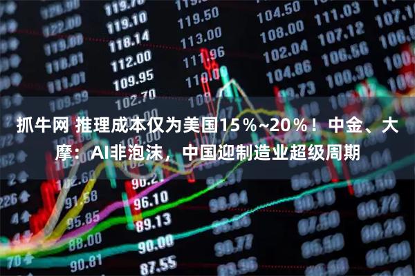 抓牛网 推理成本仅为美国15％~20％！中金、大摩：AI非泡沫，中国迎制造业超级周期