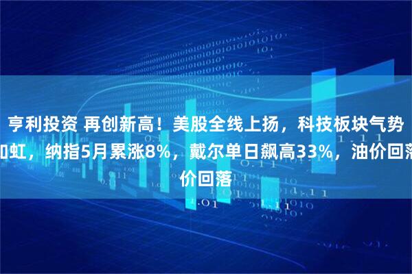 亨利投资 再创新高！美股全线上扬，科技板块气势如虹，纳指5月累涨8%，戴尔单日飙高33%，油价回落