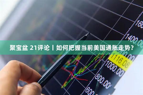 聚宝盆 21评论丨如何把握当前美国通胀走势？