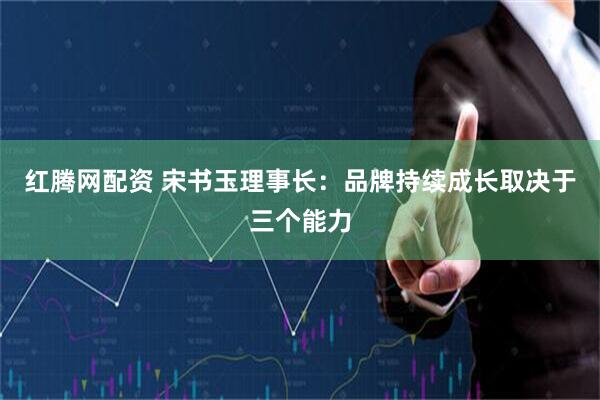 红腾网配资 宋书玉理事长：品牌持续成长取决于三个能力