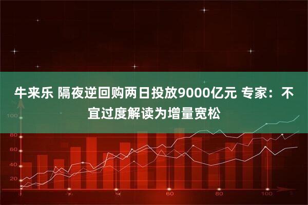 牛来乐 隔夜逆回购两日投放9000亿元 专家:不宜过度解读为增量宽松
