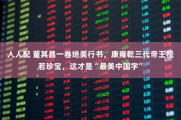 人人配 董其昌一卷绝美行书，康雍乾三代帝王视若珍宝，这才是“最美中国字”