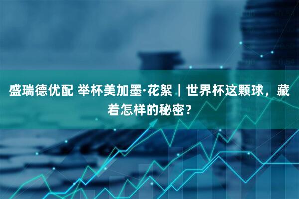 盛瑞德优配 举杯美加墨·花絮｜世界杯这颗球，藏着怎样的秘密？