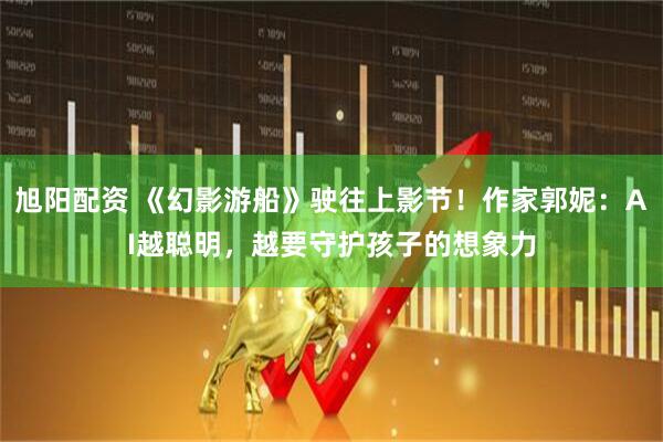 旭阳配资 《幻影游船》驶往上影节！作家郭妮：AI越聪明，越要守护孩子的想象力