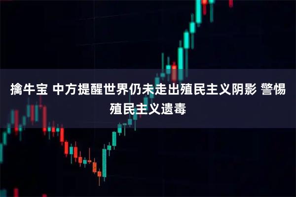擒牛宝 中方提醒世界仍未走出殖民主义阴影 警惕殖民主义遗毒