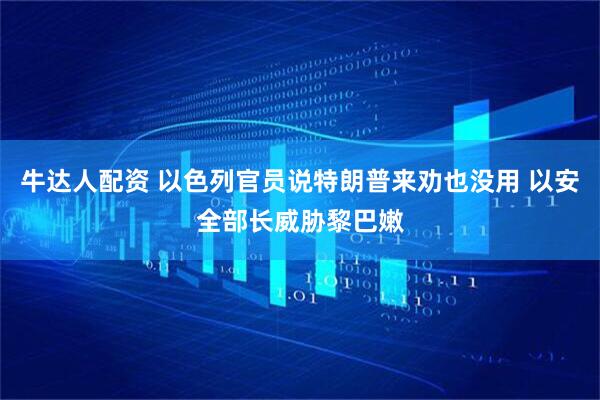 牛达人配资 以色列官员说特朗普来劝也没用 以安全部长威胁黎巴嫩