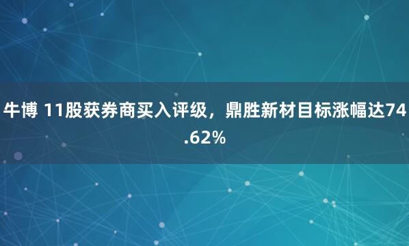 牛博 11股获券商买入评级,鼎胜新材目标涨幅达74.62%