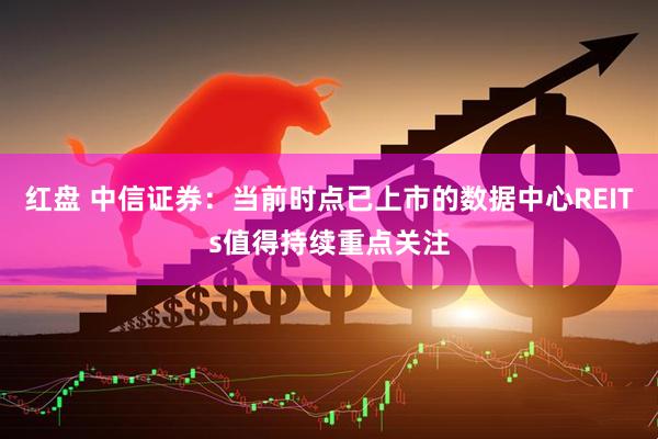 红盘 中信证券：当前时点已上市的数据中心REITs值得持续重点关注
