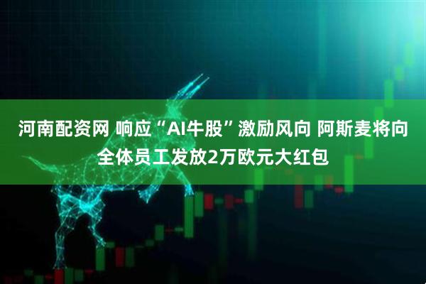 河南配资网 响应“AI牛股”激励风向 阿斯麦将向全体员工发放2万欧元大红包
