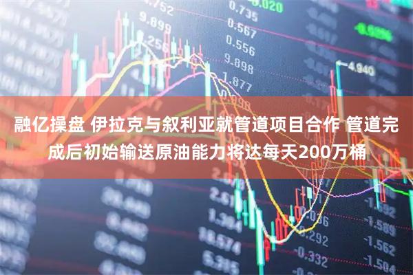 融亿操盘 伊拉克与叙利亚就管道项目合作 管道完成后初始输送原油能力将达每天200万桶