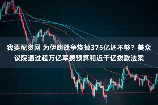我要配资网 为伊朗战争烧掉375亿还不够？美众议院通过超万亿军费预算和近千亿拨款法案