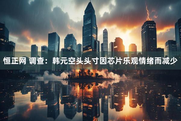 恒正网 调查：韩元空头头寸因芯片乐观情绪而减少