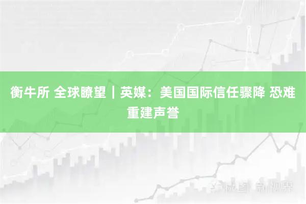 衡牛所 全球瞭望｜英媒：美国国际信任骤降 恐难重建声誉
