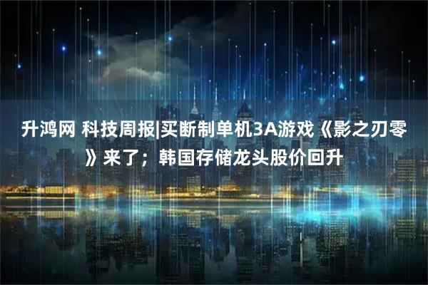 升鸿网 科技周报|买断制单机3A游戏《影之刃零》来了；韩国存储龙头股价回升