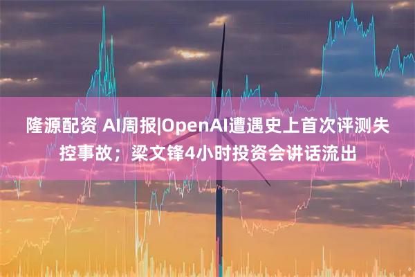 隆源配资 AI周报|OpenAI遭遇史上首次评测失控事故；梁文锋4小时投资会讲话流出