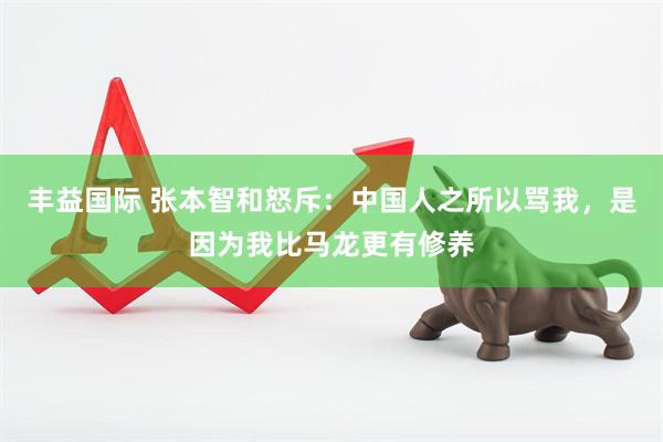 丰益国际 张本智和怒斥：中国人之所以骂我，是因为我比马龙更有修养