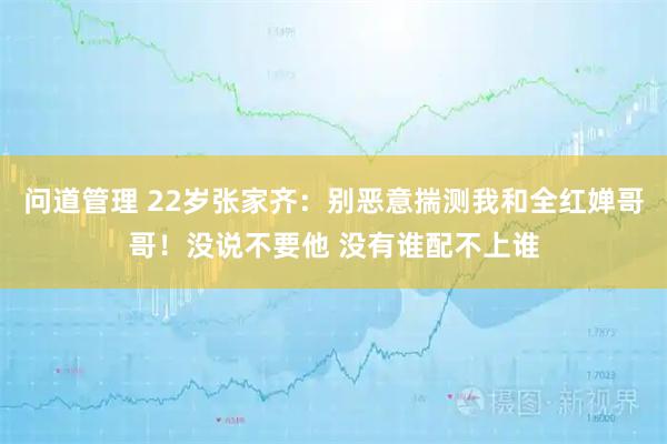 问道管理 22岁张家齐:别恶意揣测我和全红婵哥哥!没说不要他 没有谁配不上谁