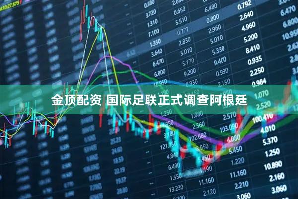 金顶配资 国际足联正式调查阿根廷