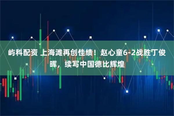 屿科配资 上海滩再创佳绩!赵心童6-2战胜丁俊晖,续写中国德比辉煌