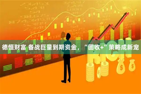 德恒财富 备战巨量到期资金，“固收+”策略成新宠