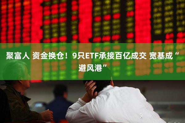聚富人 资金换仓！9只ETF承接百亿成交 宽基成“避风港”