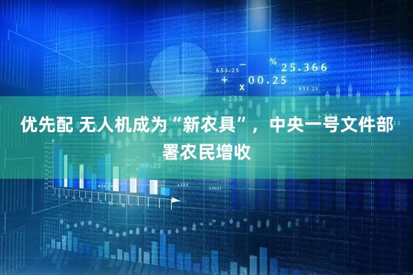 优先配 无人机成为“新农具”，中央一号文件部署农民增收