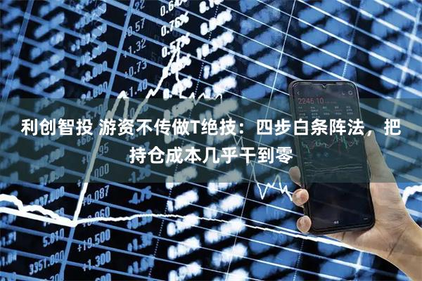 利创智投 游资不传做T绝技：四步白条阵法，把持仓成本几乎干到零