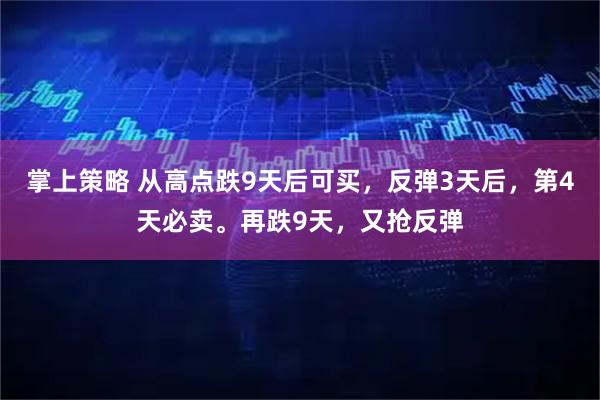 掌上策略 从高点跌9天后可买，反弹3天后，第4天必卖。再跌9天，又抢反弹