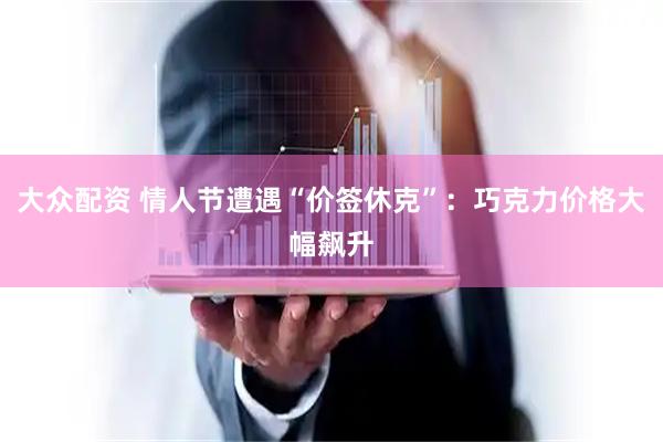 大众配资 情人节遭遇“价签休克”：巧克力价格大幅飙升