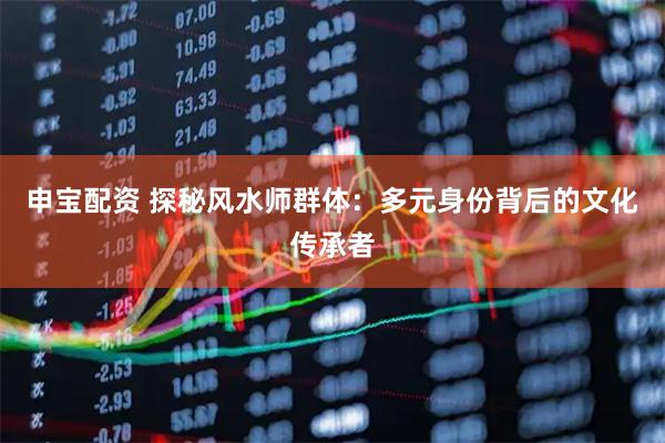申宝配资 探秘风水师群体：多元身份背后的文化传承者