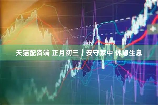天猫配资端 正月初三｜安守家中 休憩生息