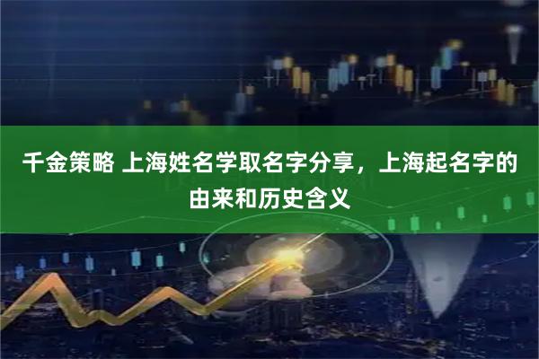 千金策略 上海姓名学取名字分享，上海起名字的由来和历史含义