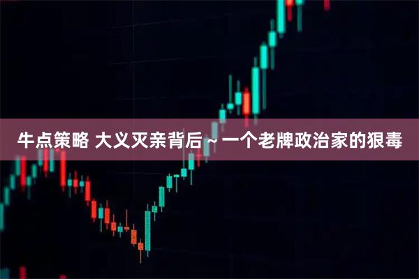 牛点策略 大义灭亲背后～一个老牌政治家的狠毒