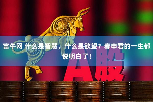 富牛网 什么是智慧，什么是欲望？春申君的一生都说明白了！