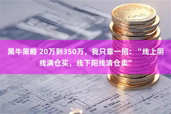 黑牛策略 20万到350万，我只靠一招：“线上阴线满仓买，线下阳线清仓卖”