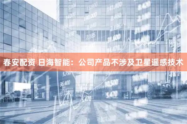 春安配资 日海智能：公司产品不涉及卫星遥感技术