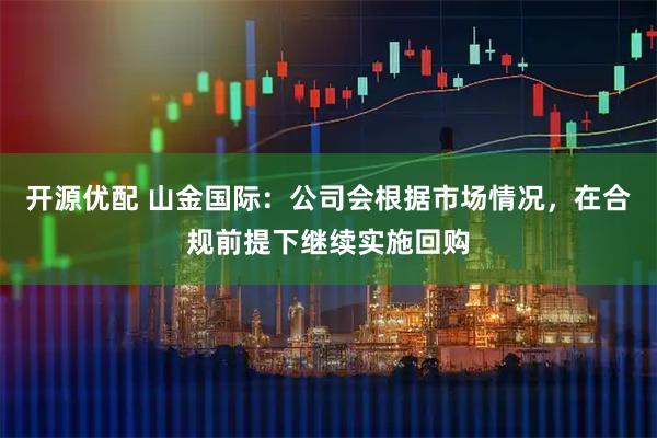开源优配 山金国际：公司会根据市场情况，在合规前提下继续实施回购
