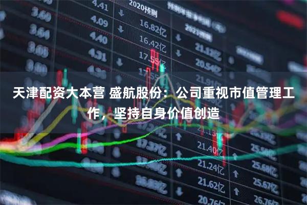 天津配资大本营 盛航股份：公司重视市值管理工作，坚持自身价值创造