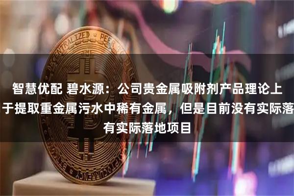 智慧优配 碧水源：公司贵金属吸附剂产品理论上可以用于提取重金属污水中稀有金属，但是目前没有实际落地项目