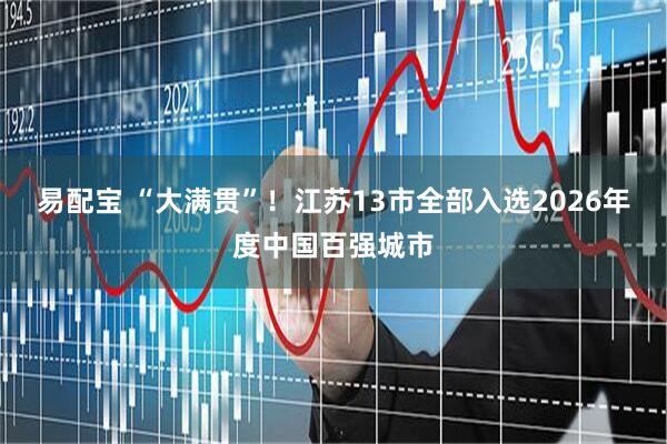 易配宝 “大满贯”！江苏13市全部入选2026年度中国百强城市