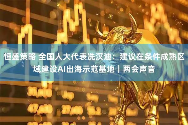 恒盛策略 全国人大代表冼汉迪：建议在条件成熟区域建设AI出海示范基地｜两会声音