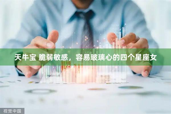 天牛宝 脆弱敏感，容易玻璃心的四个星座女