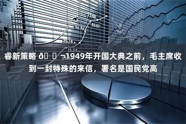 睿新策略 🌬1949年开国大典之前，毛主席收到一封特殊的来信，署名是国民党高