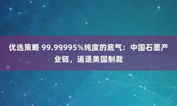 优选策略 99.99995%纯度的底气：中国石墨产业链，逼退美国制裁